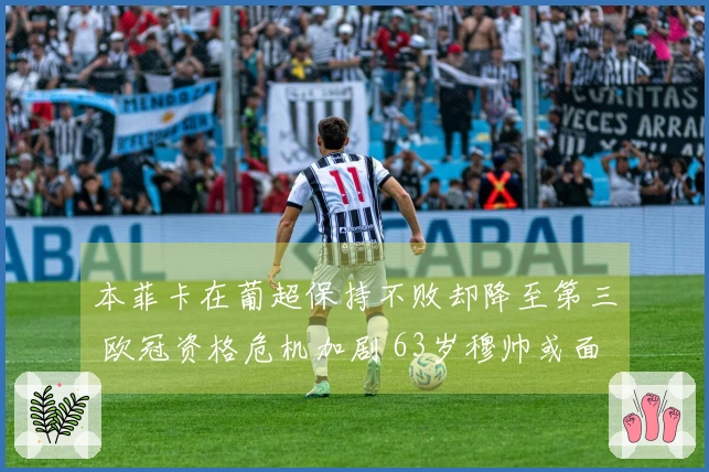 本菲卡在葡超保持不败却降至第三 欧冠资格危机加剧 63岁穆帅或面临遗憾告别