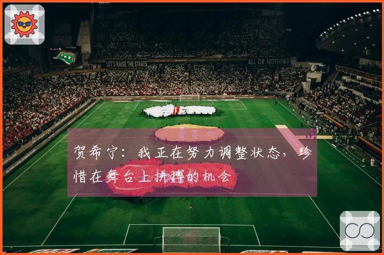 贺希宁：我正在努力调整状态，珍惜在舞台上拼搏的机会