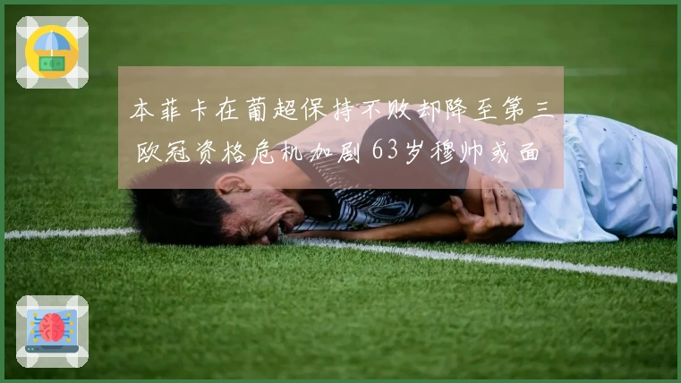 本菲卡在葡超保持不败却降至第三 欧冠资格危机加剧 63岁穆帅或面临遗憾告别