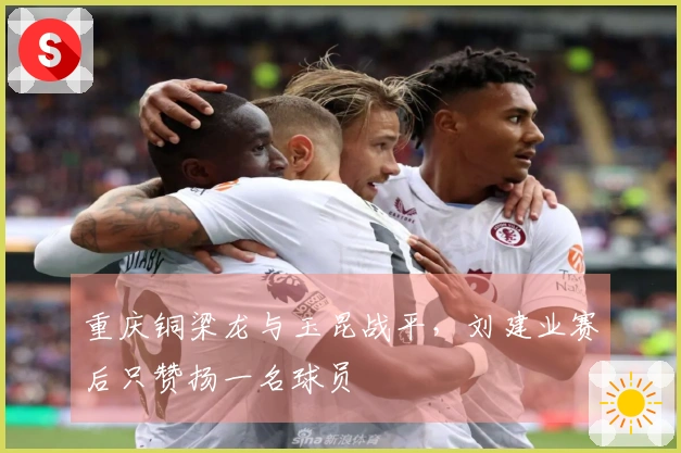 重庆铜梁龙与玉昆战平，刘建业赛后只赞扬一名球员
